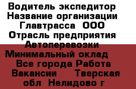 Водитель-экспедитор › Название организации ­ Главтрасса, ООО › Отрасль предприятия ­ Автоперевозки › Минимальный оклад ­ 1 - Все города Работа » Вакансии   . Тверская обл.,Нелидово г.